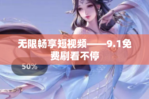 无限畅享短视频——9.1免费刷看不停
