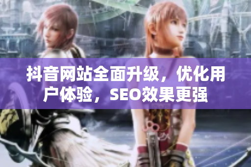 抖音网站全面升级，优化用户体验，SEO效果更强