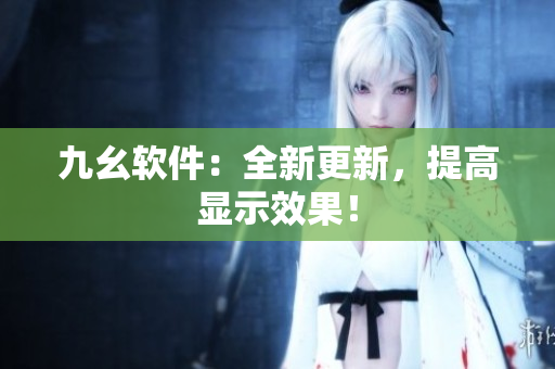 九幺软件：全新更新，提高显示效果！