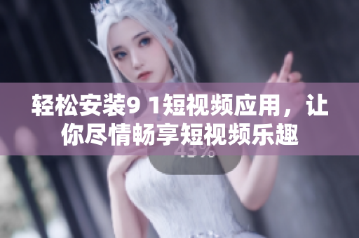 轻松安装9 1短视频应用，让你尽情畅享短视频乐趣
