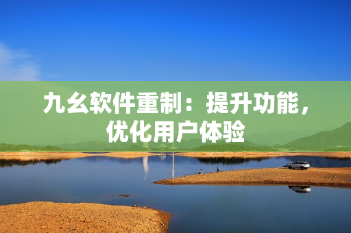 九幺软件重制：提升功能，优化用户体验