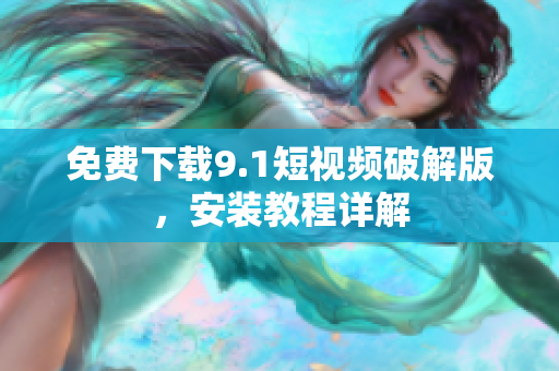 免费下载9.1短视频破解版，安装教程详解