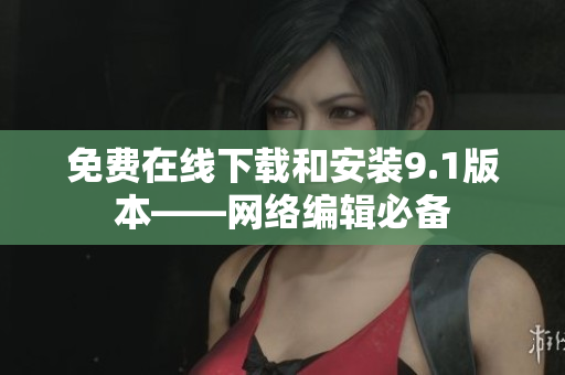免费在线下载和安装9.1版本——网络编辑必备