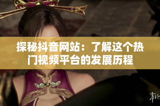 探秘抖音网站：了解这个热门视频平台的发展历程