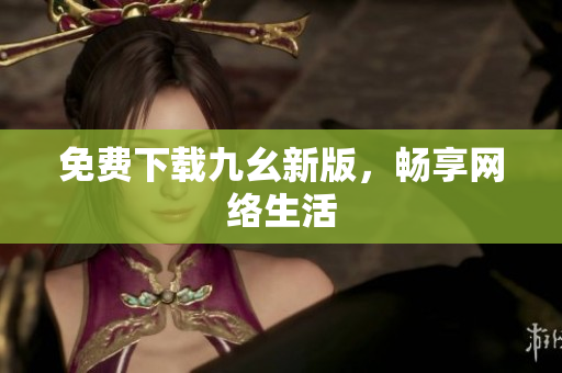 免费下载九幺新版，畅享网络生活