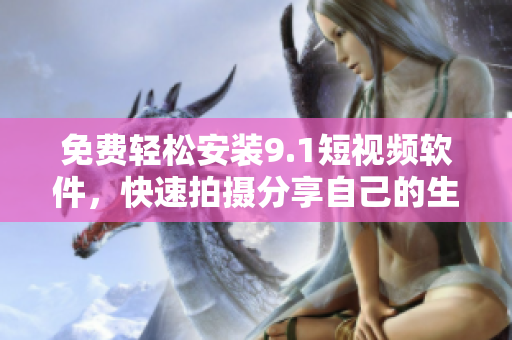 免费轻松安装9.1短视频软件，快速拍摄分享自己的生活创意！
