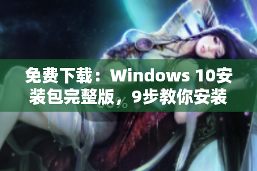 免费下载：Windows 10安装包完整版，9步教你安装