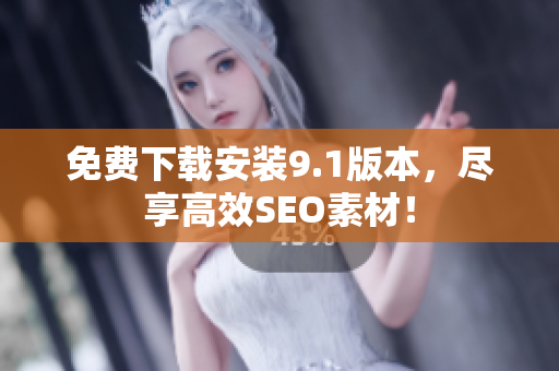 免费下载安装9.1版本，尽享高效SEO素材！