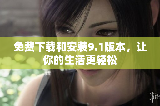 免费下载和安装9.1版本，让你的生活更轻松