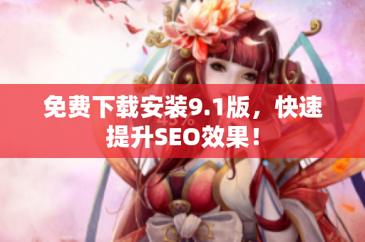 免费下载安装9.1版，快速提升SEO效果！