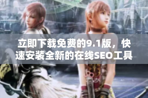 立即下载免费的9.1版，快速安装全新的在线SEO工具