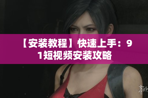 【安装教程】快速上手：9 1短视频安装攻略