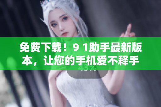 免费下载！9 1助手最新版本，让您的手机爱不释手