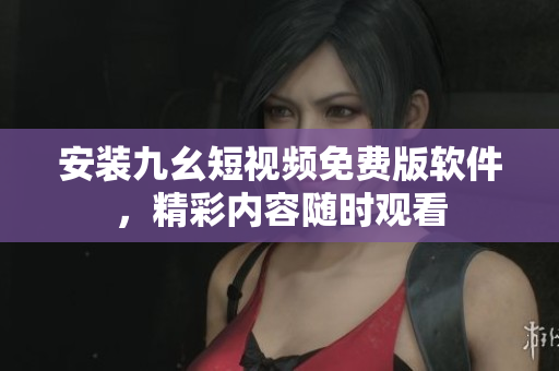 安装九幺短视频免费版软件，精彩内容随时观看