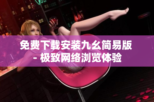 免费下载安装九幺简易版 - 极致网络浏览体验