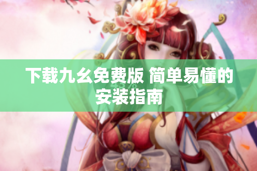 下载九幺免费版 简单易懂的安装指南