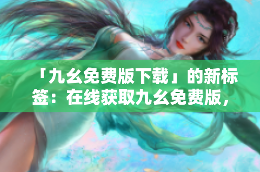 「九幺免费版下载」的新标签：在线获取九幺免费版，安装简单快捷