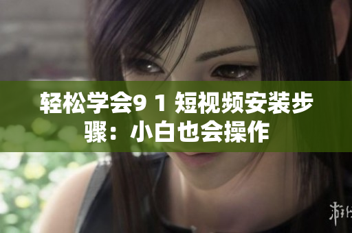 轻松学会9 1 短视频安装步骤：小白也会操作