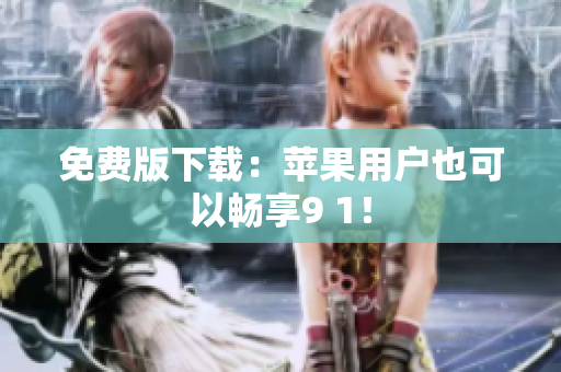 免费版下载：苹果用户也可以畅享9 1！