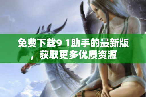 免费下载9 1助手的最新版，获取更多优质资源
