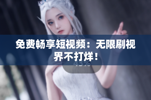 免费畅享短视频：无限刷视界不打烊！