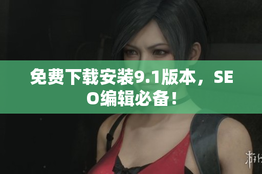 免费下载安装9.1版本，SEO编辑必备！