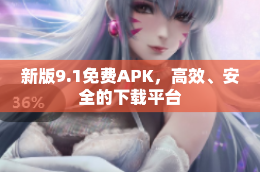 新版9.1免费APK，高效、安全的下载平台