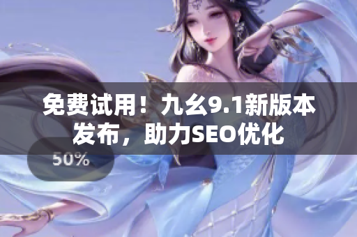 免费试用！九幺9.1新版本发布，助力SEO优化