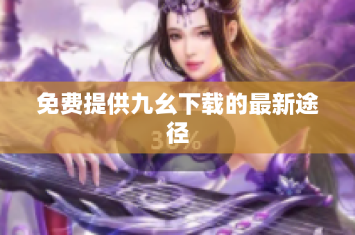 免费提供九幺下载的最新途径