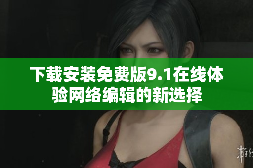 下载安装免费版9.1在线体验网络编辑的新选择