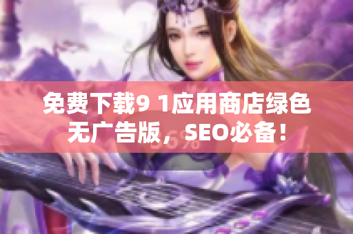 免费下载9 1应用商店绿色无广告版，SEO必备！