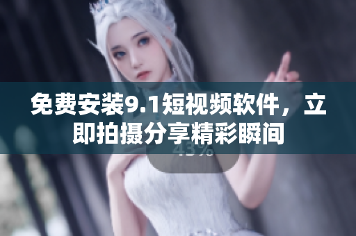 免费安装9.1短视频软件，立即拍摄分享精彩瞬间