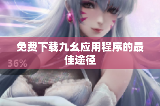 免费下载九幺应用程序的最佳途径