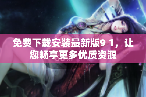 免费下载安装最新版9 1，让您畅享更多优质资源