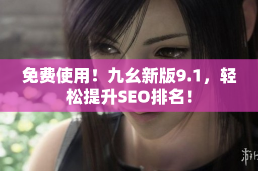 免费使用！九幺新版9.1，轻松提升SEO排名！