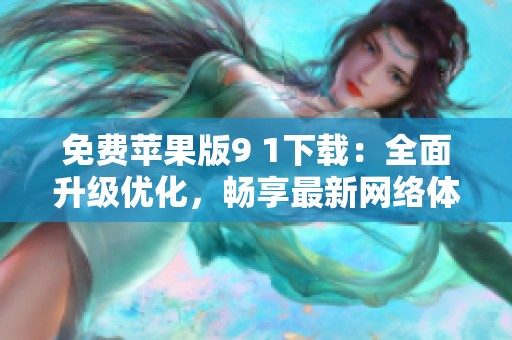 免费苹果版9 1下载：全面升级优化，畅享最新网络体验