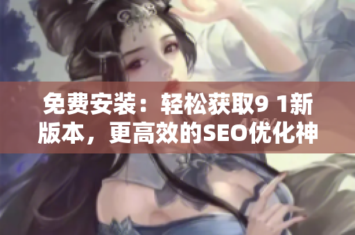 免费安装：轻松获取9 1新版本，更高效的SEO优化神器