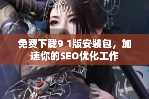 免费下载9 1版安装包，加速你的SEO优化工作