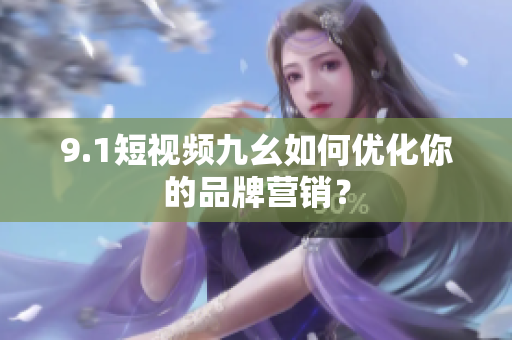 9.1短视频九幺如何优化你的品牌营销？