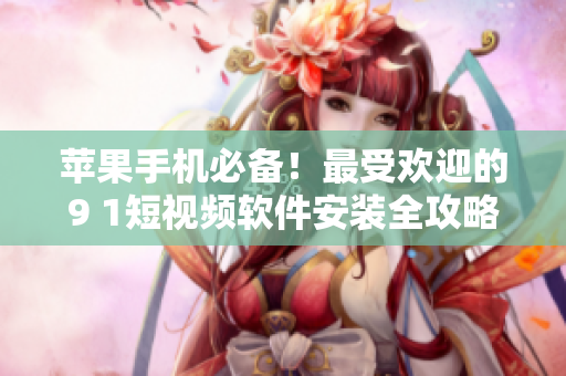 苹果手机必备！最受欢迎的9 1短视频软件安装全攻略