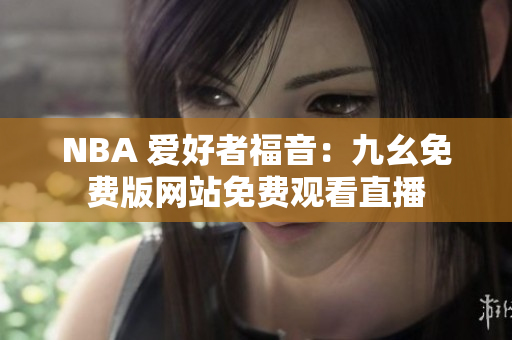 NBA 爱好者福音：九幺免费版网站免费观看直播