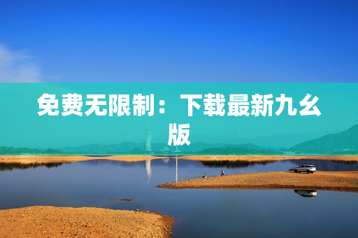 免费无限制：下载最新九幺版