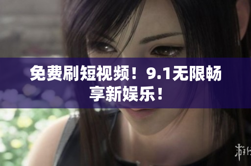 免费刷短视频！9.1无限畅享新娱乐！