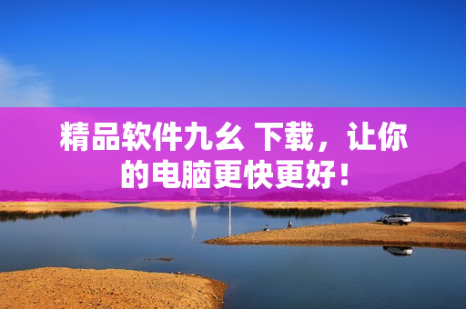 精品软件九幺 下载，让你的电脑更快更好！