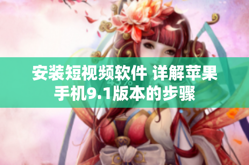 安装短视频软件 详解苹果手机9.1版本的步骤