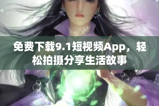 免费下载9.1短视频App，轻松拍摄分享生活故事