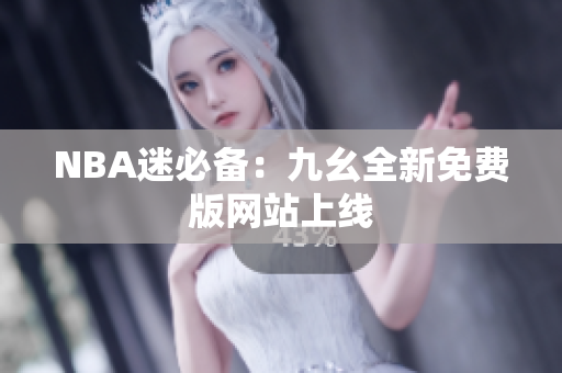 NBA迷必备：九幺全新免费版网站上线