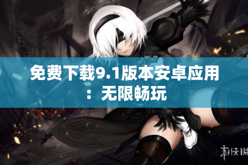 免费下载9.1版本安卓应用：无限畅玩