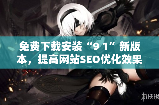 免费下载安装“9 1”新版本，提高网站SEO优化效果