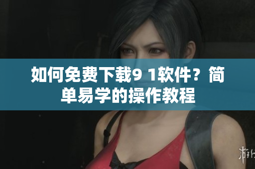 如何免费下载9 1软件？简单易学的操作教程